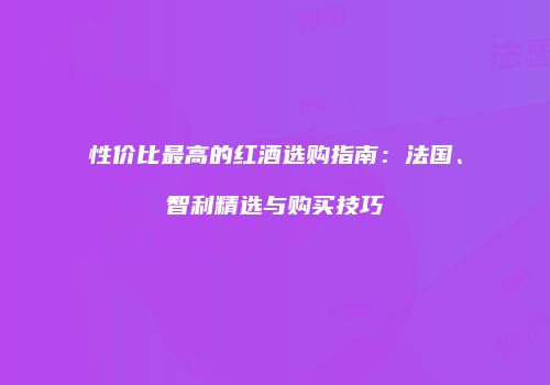 性价比最高的红酒选购指南：法国、智利精选与购买技巧