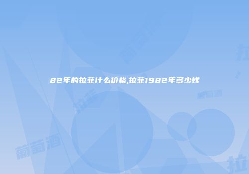 82年的拉菲什么价格,拉菲1982年多少钱