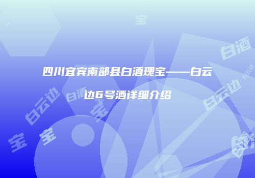 四川宜宾南部县白酒瑰宝——白云边6号酒详细介绍