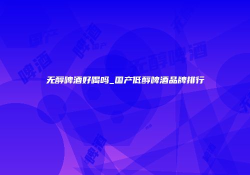 无醇啤酒好喝吗_国产低醇啤酒品牌排行