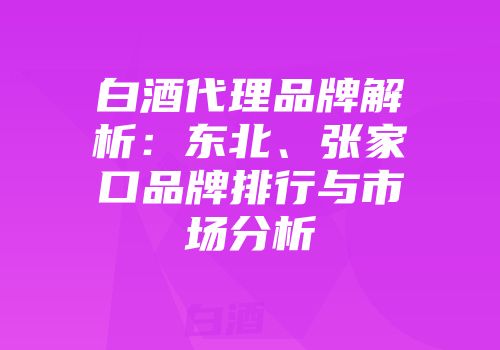 白酒代理品牌解析：东北、张家口品牌排行与市场分析