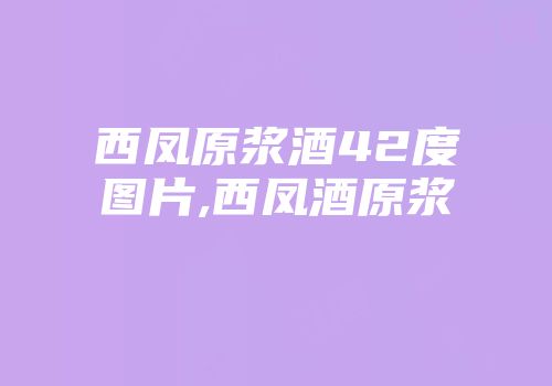 西凤原浆酒42度图片,西凤酒原浆