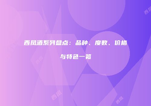 西凤酒系列盘点：品种、度数、价格与特色一览