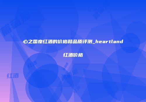 心之国度红酒的价格和品质评测_heartland红酒价格