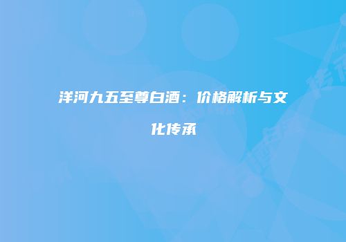 洋河九五至尊白酒：价格解析与文化传承