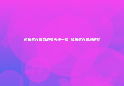 朗格多克葡萄酒多少钱一瓶_朗格多克橡树酒庄