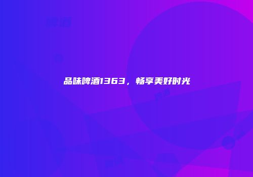 品味啤酒1363，畅享美好时光