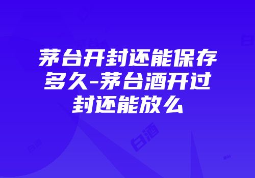 茅台开封还能保存多久-茅台酒开过封还能放么