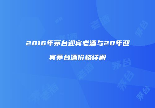 2016年茅台迎宾老酒与20年迎宾茅台酒价格详解
