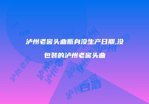 泸州老窖头曲瓶身没生产日期,没包装的泸州老窖头曲