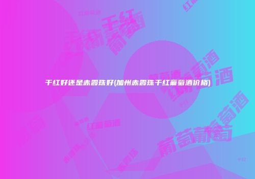 干红好还是赤霞珠好(加州赤霞珠干红葡萄酒价格)