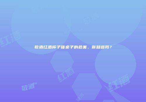 敬酒红酒杯子碰桌子的危害，你知道吗？