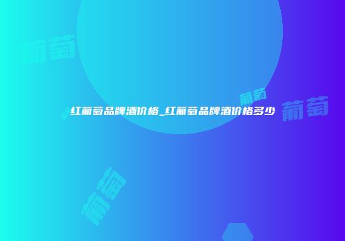 红葡萄品牌酒价格_红葡萄品牌酒价格多少