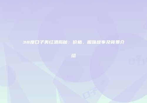 38度口子美红酒揭秘：价格、趣味故事及背景介绍