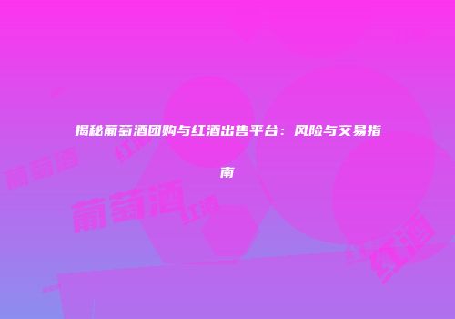 揭秘葡萄酒团购与红酒出售平台：风险与交易指南