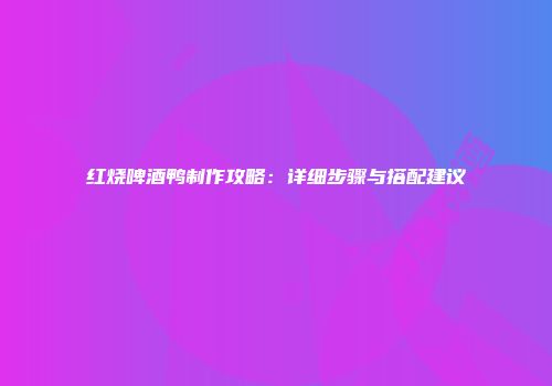 红烧啤酒鸭制作攻略：详细步骤与搭配建议