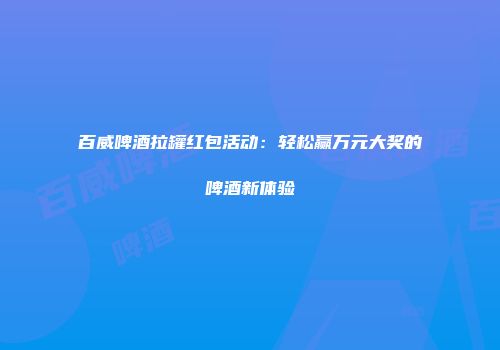 百威啤酒拉罐红包活动：轻松赢万元大奖的啤酒新体验