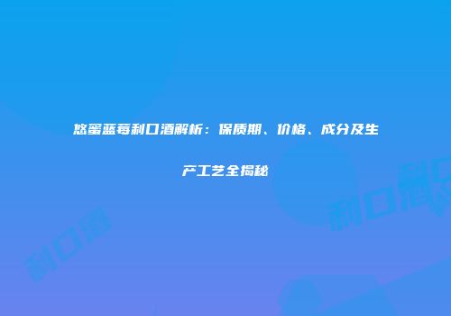 悠蜜蓝莓利口酒解析：保质期、价格、成分及生产工艺全揭秘