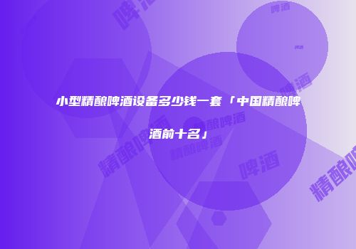 小型精酿啤酒设备多少钱一套「中国精酿啤酒前十名」