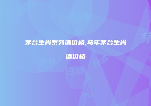 茅台生肖系列酒价格,马年茅台生肖酒价格