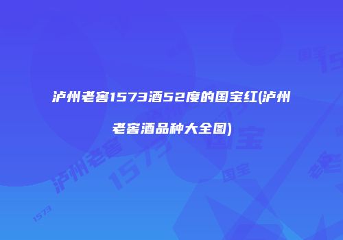 泸州老窖1573酒52度的国宝红(泸州老窖酒品种大全图)