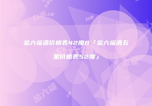 金六福酒价格表42度8「金六福酒五星价格表52度」