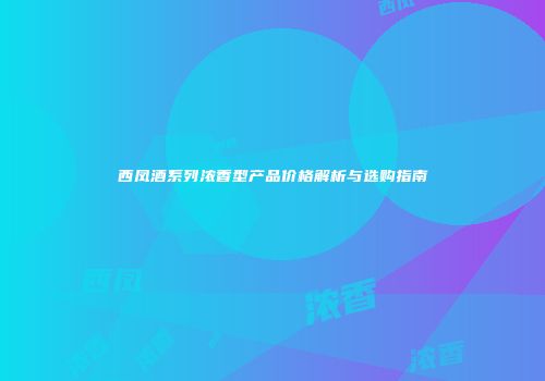 西凤酒系列浓香型产品价格解析与选购指南