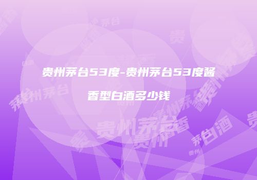 贵州茅台53度-贵州茅台53度酱香型白酒多少钱