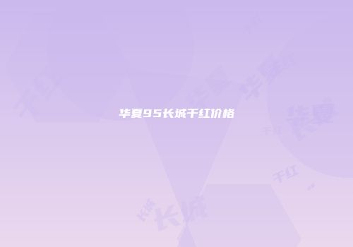 华夏95长城干红价格
