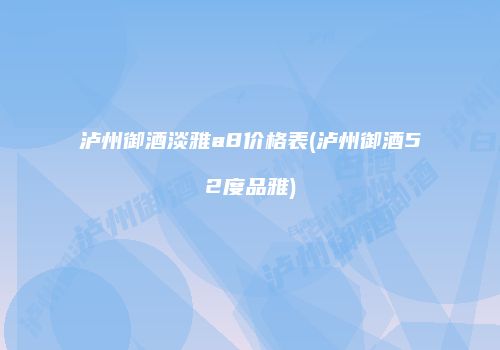 泸州御酒淡雅a8价格表(泸州御酒52度品雅)