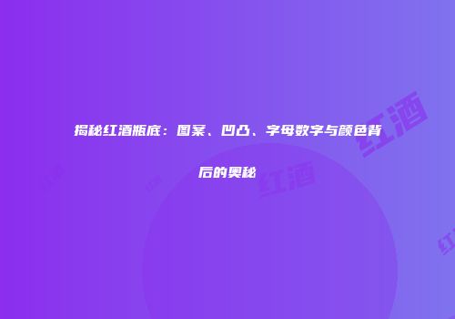 揭秘红酒瓶底：图案、凹凸、字母数字与颜色背后的奥秘