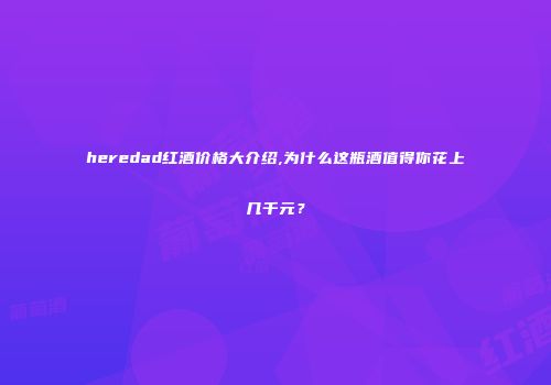 heredad红酒价格大介绍,为什么这瓶酒值得你花上几千元？