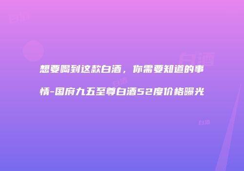 想要喝到这款白酒，你需要知道的事情-国府九五至尊白酒52度价格曝光