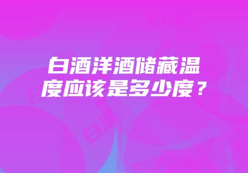 白酒洋酒储藏温度应该是多少度？