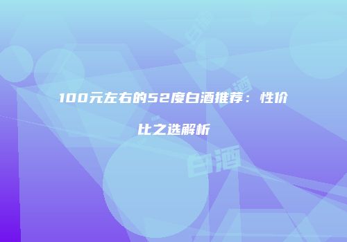 100元左右的52度白酒推荐：性价比之选解析