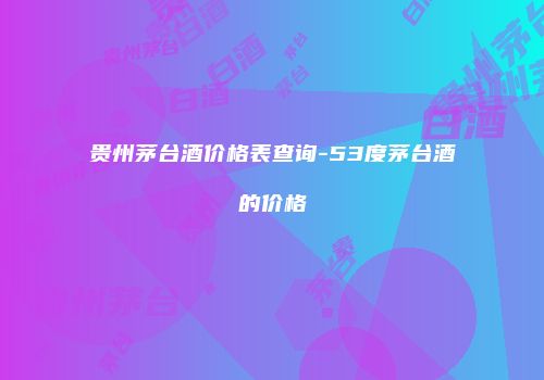 贵州茅台酒价格表查询-53度茅台酒的价格