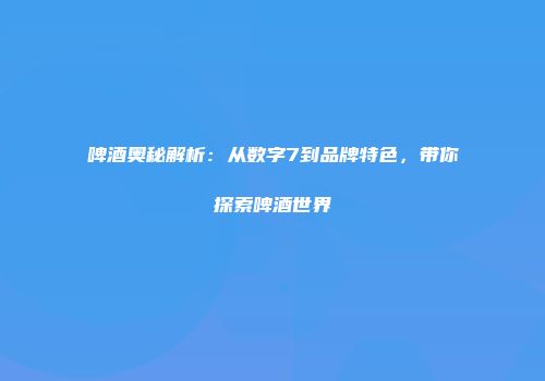 啤酒奥秘解析：从数字7到品牌特色，带你探索啤酒世界