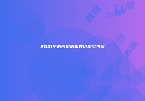 2001年的西凤酒现在价格多少钱