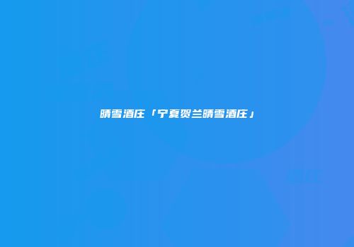 晴雪酒庄「宁夏贺兰晴雪酒庄」