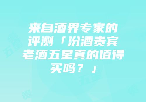 来自酒界专家的评测「汾酒贵宾老酒五星真的值得买吗？」