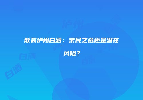 散装泸州白酒：亲民之选还是潜在风险？