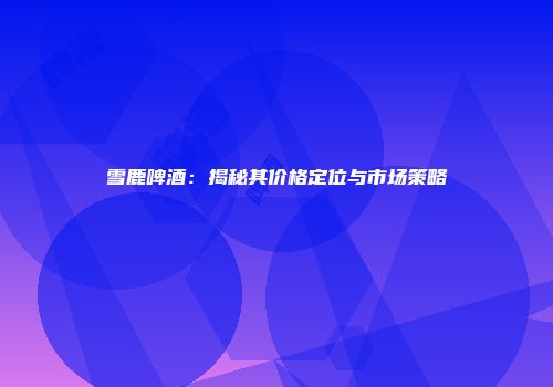 雪鹿啤酒：揭秘其价格定位与市场策略