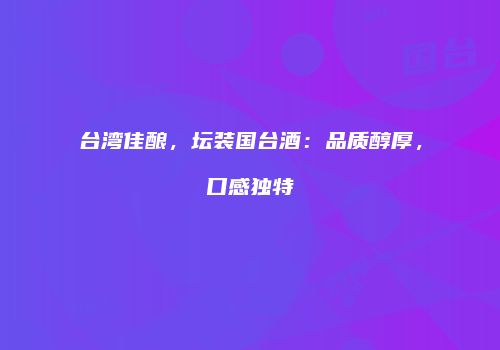 台湾佳酿，坛装国台酒：品质醇厚，口感独特