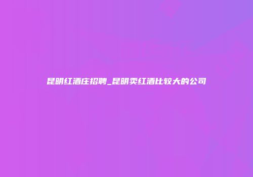 昆明红酒庄招聘_昆明卖红酒比较大的公司