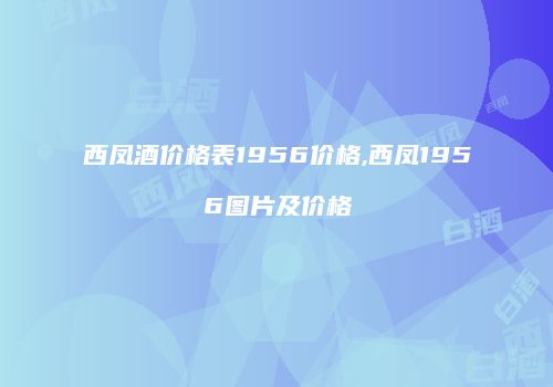 西凤酒价格表1956价格,西凤1956图片及价格