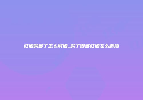 红酒喝多了怎么解酒_喝了很多红酒怎么解酒