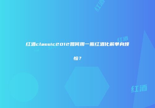 红酒classic2012如何用一瓶红酒化解单身烦恼？