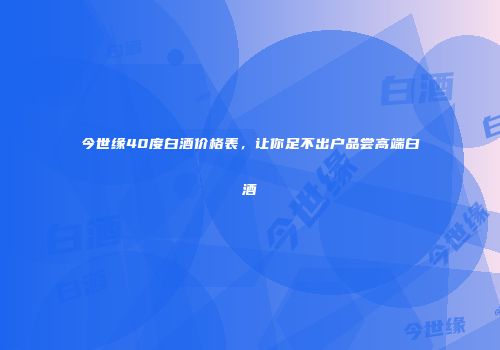 今世缘40度白酒价格表，让你足不出户品尝高端白酒