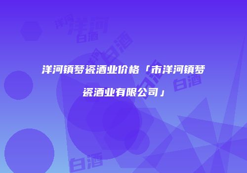 洋河镇梦瓷酒业价格「市洋河镇梦瓷酒业有限公司」