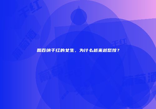 喝百纳干红的女生，为什么越来越愁嫁？
